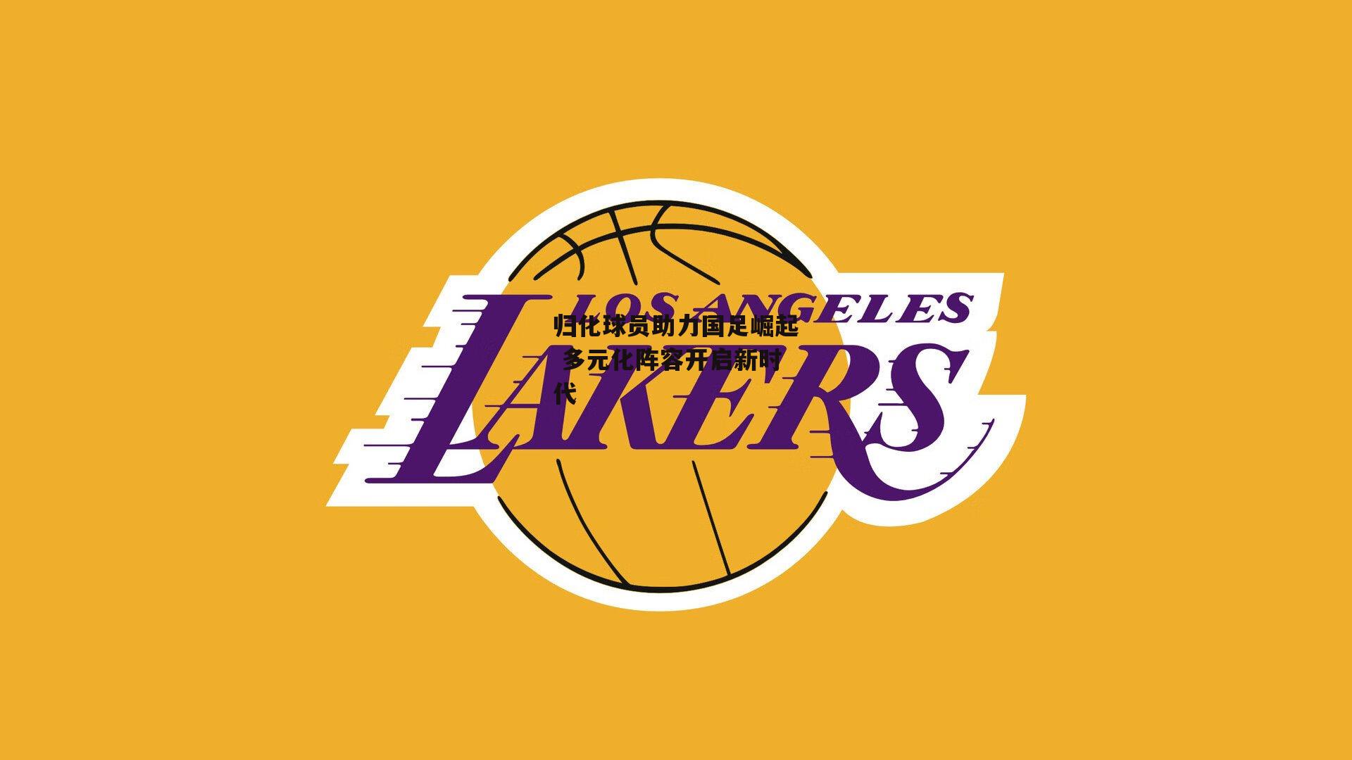 归化球员助力国足崛起 多元化阵容开启新时代