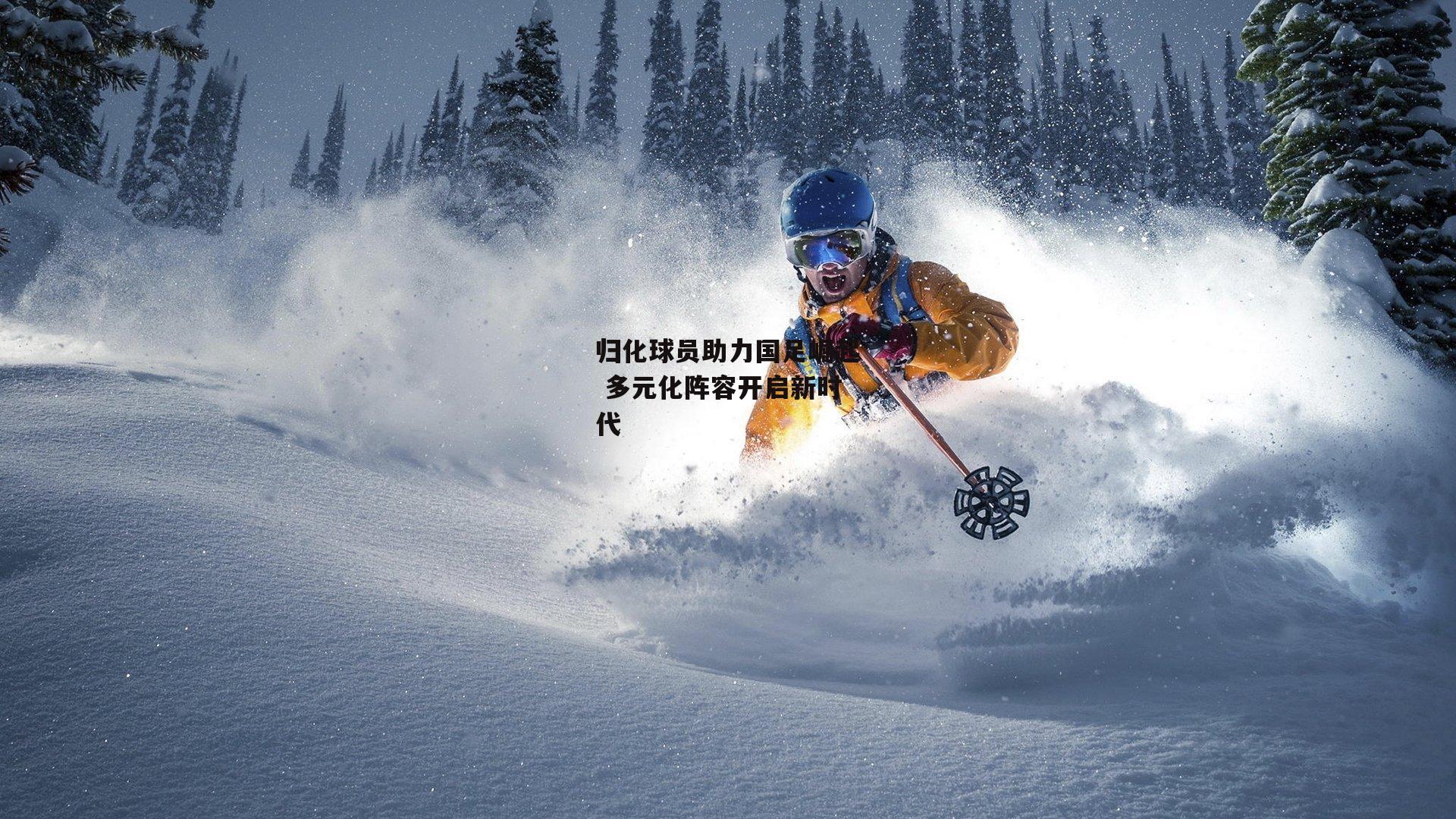 归化球员助力国足崛起 多元化阵容开启新时代