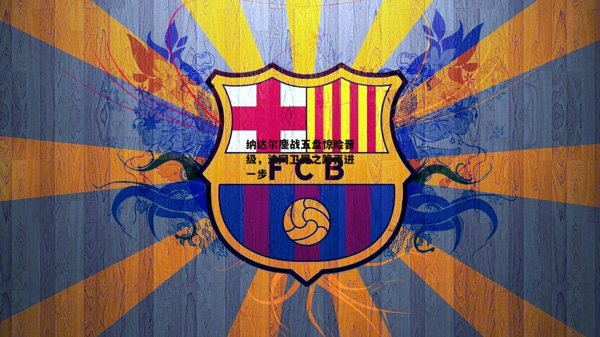 纳达尔鏖战五盘惊险晋级,法网卫冕之路再进一步