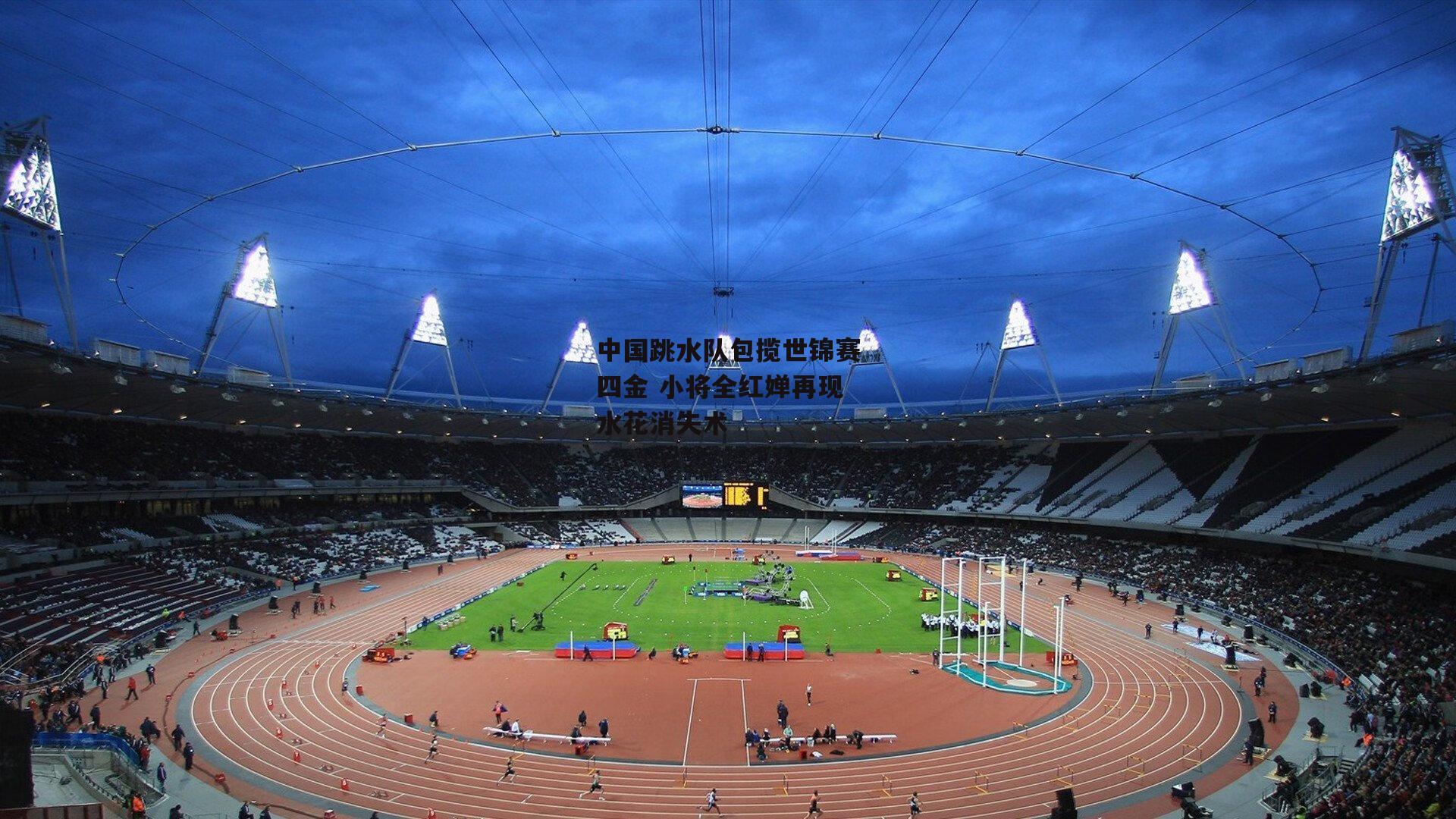 中国跳水队包揽世锦赛四金 小将全红婵再现水花消失术