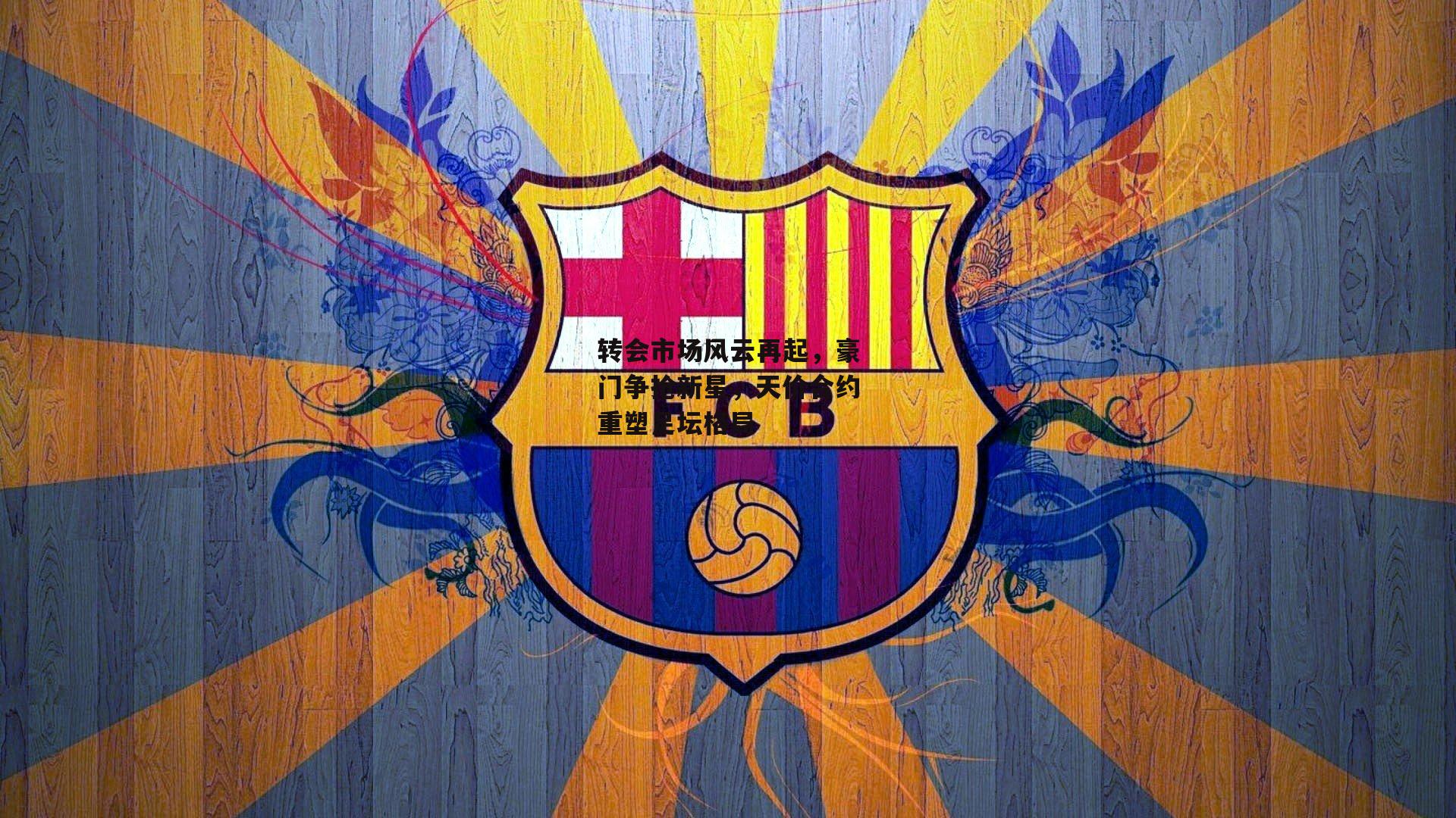 转会市场风云再起,豪门争抢新星,天价合约重塑足坛格局