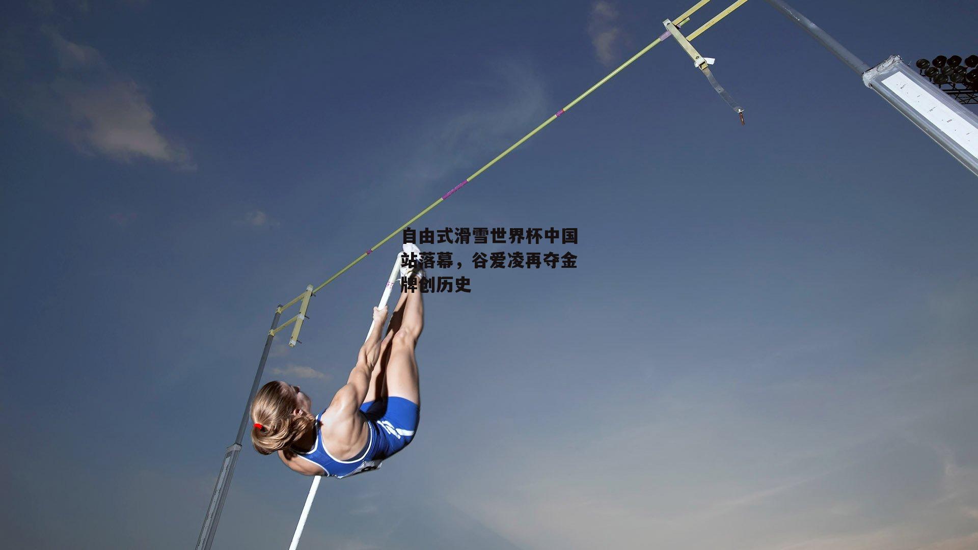 自由式滑雪世界杯中国站落幕,谷爱凌再夺金牌创历史