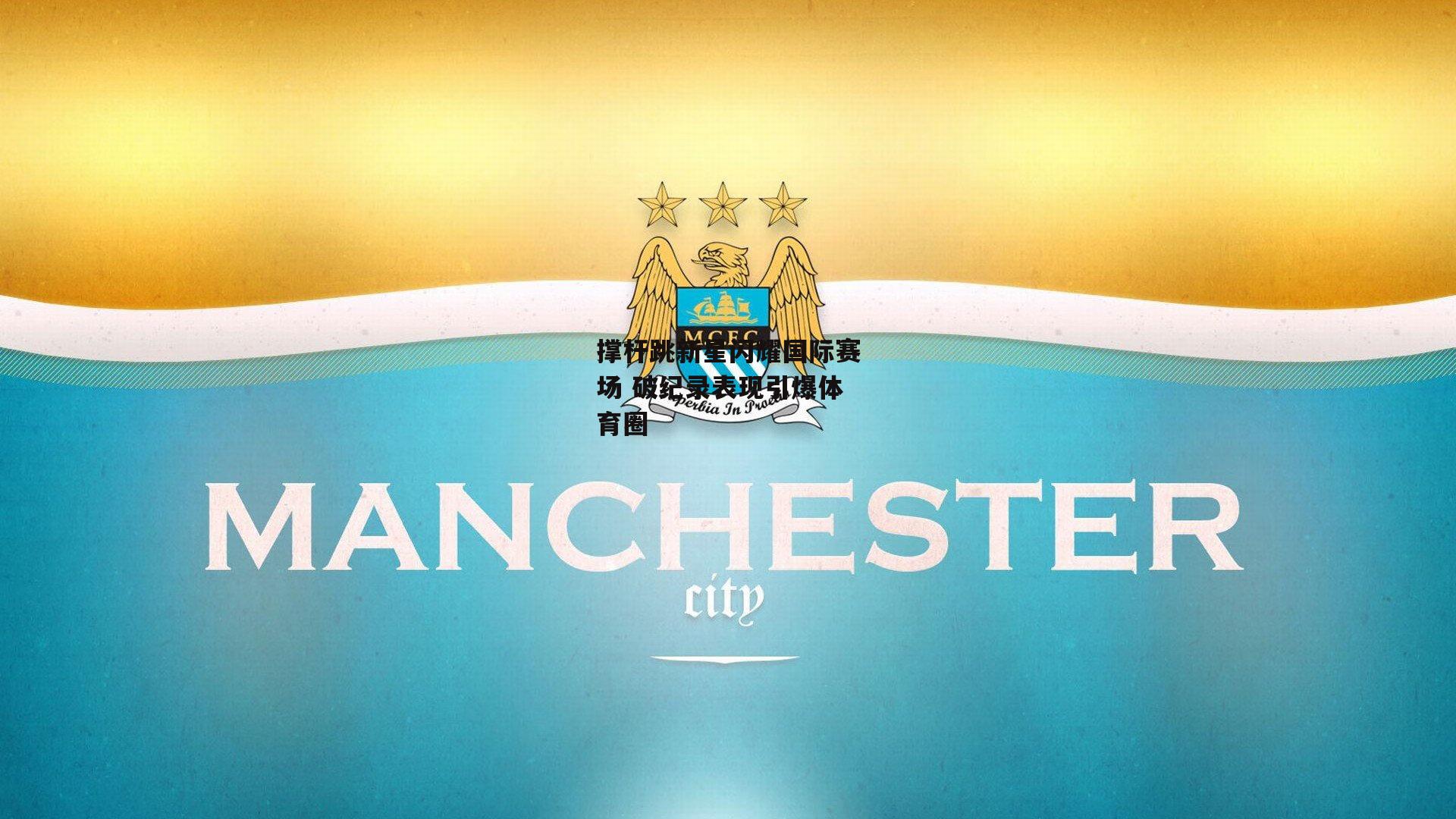 撑杆跳新星闪耀国际赛场 破纪录表现引爆体育圈