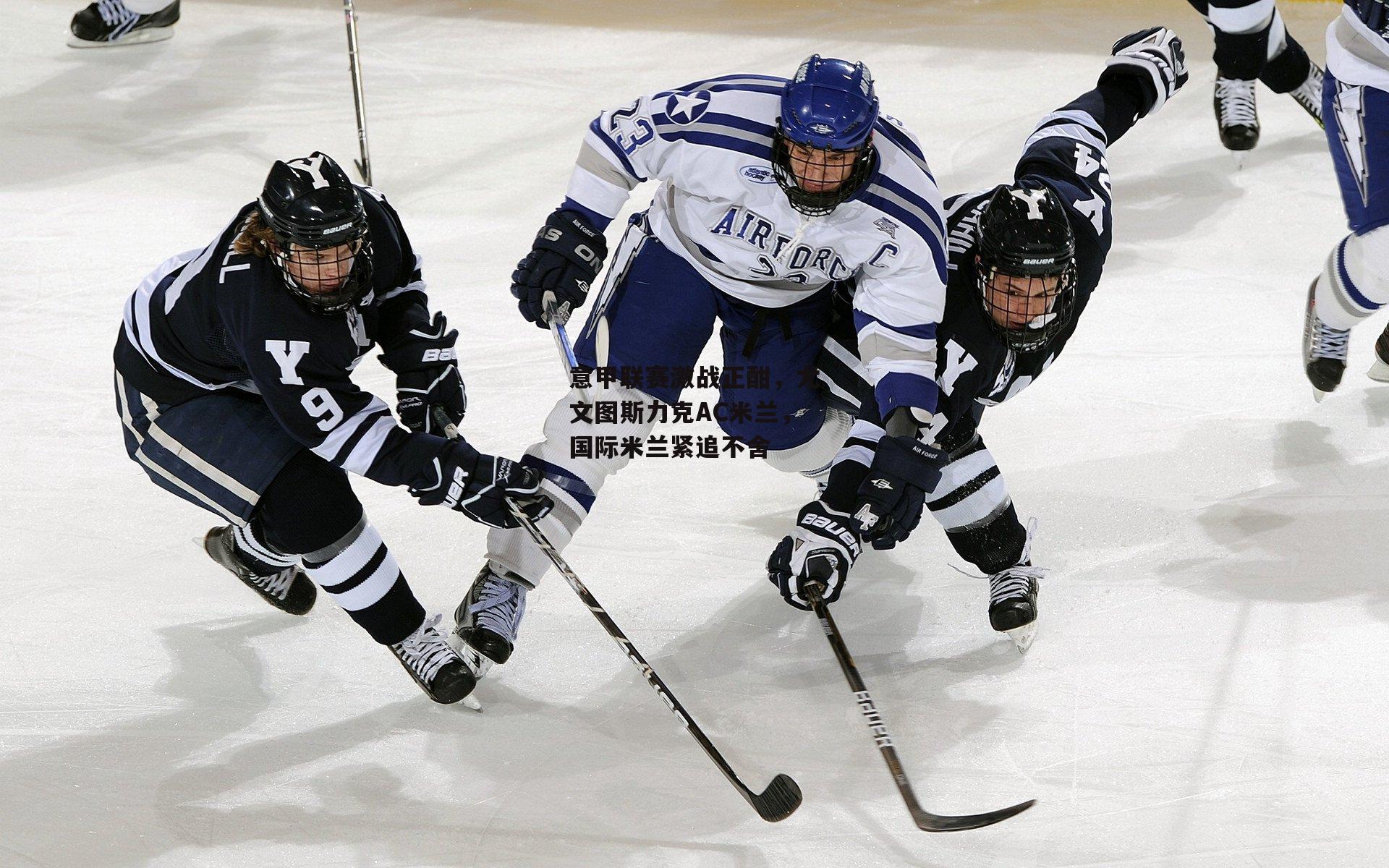意甲联赛激战正酣，尤文图斯力克AC米兰，国际米兰紧追不舍