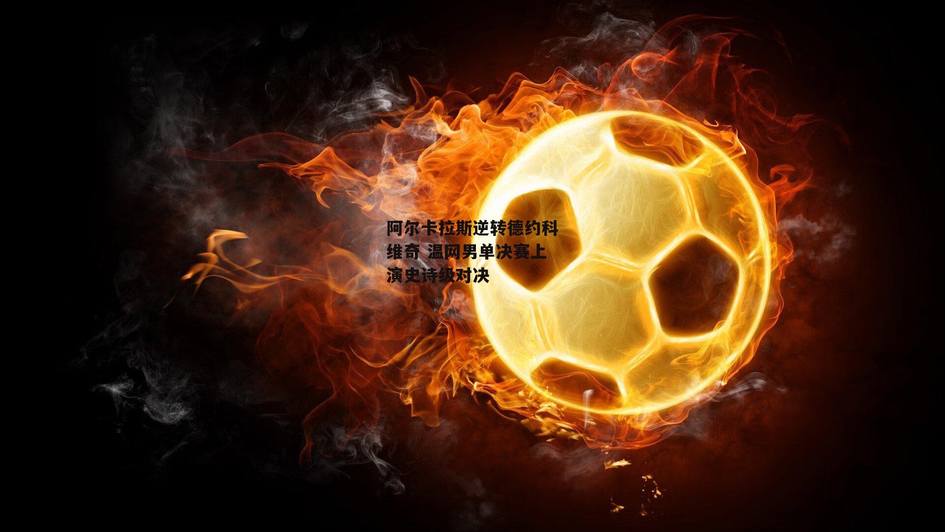 阿尔卡拉斯逆转德约科维奇 温网男单决赛上演史诗级对决