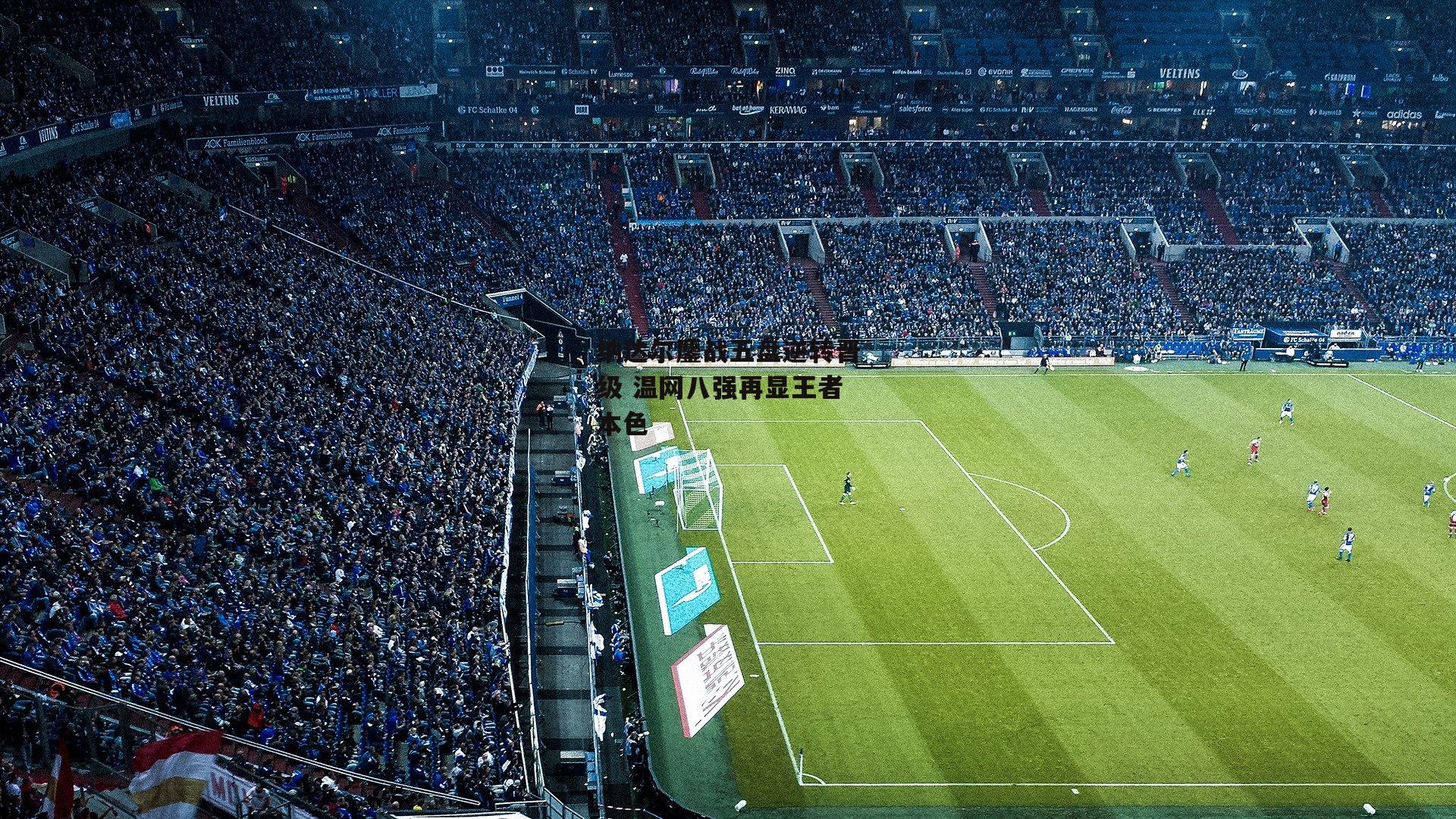 纳达尔鏖战五盘逆转晋级 温网八强再显王者本色